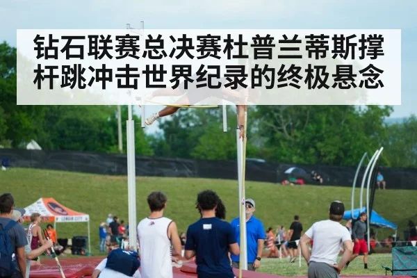 钻石联赛总决赛杜普兰蒂斯撑杆跳冲击世界纪录的终极悬念
